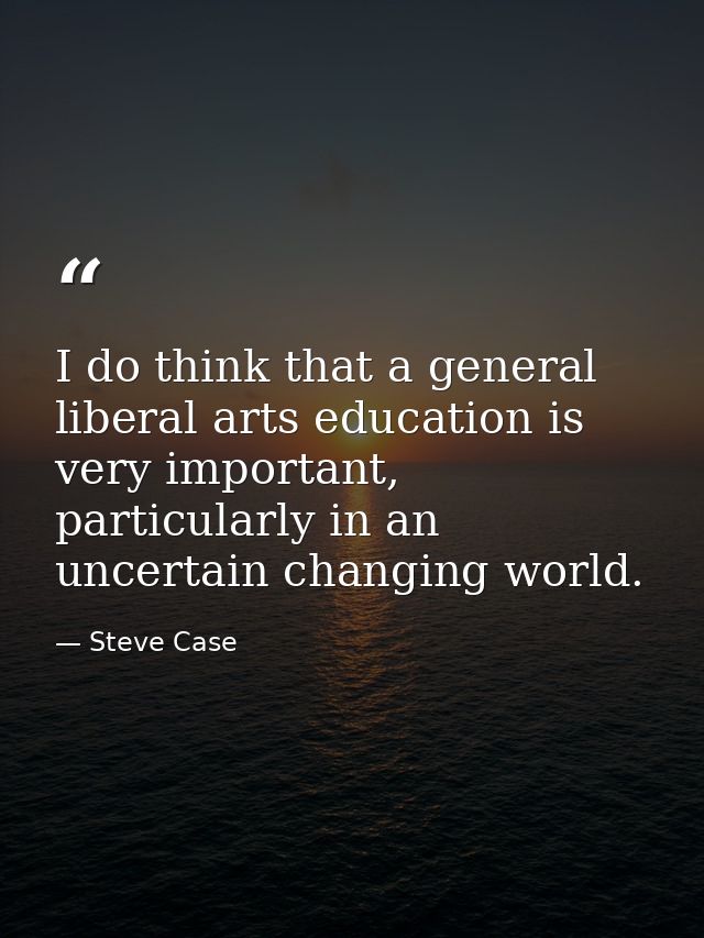 I do think that a general liberal arts education is very important, particularly in an uncertain changing world. — Steve Case