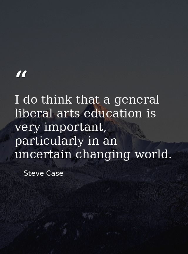 I do think that a general liberal arts education is very important, particularly in an uncertain changing world. — Steve Case