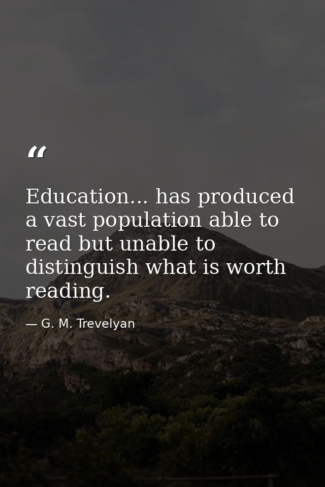 Education... has produced a vast population able to read but unable to distinguish what is worth reading. — G. M. Trevelyan