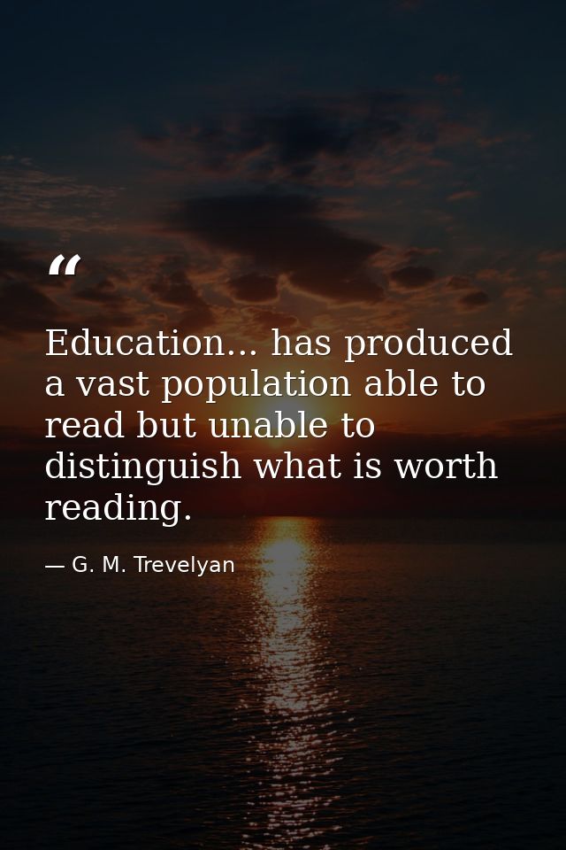 Education... has produced a vast population able to read but unable to distinguish what is worth reading. — G. M. Trevelyan