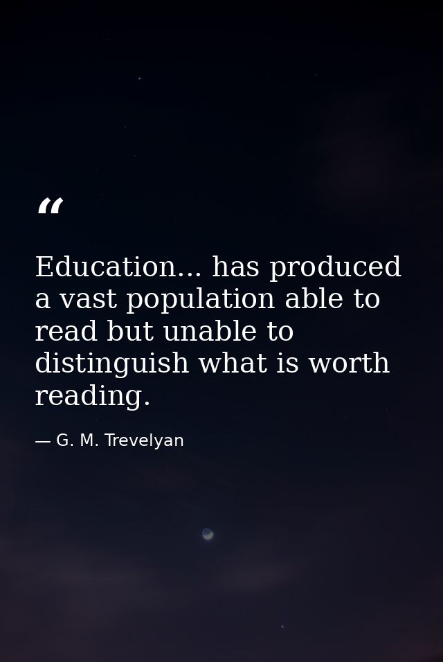 Education... has produced a vast population able to read but unable to distinguish what is worth reading. — G. M. Trevelyan