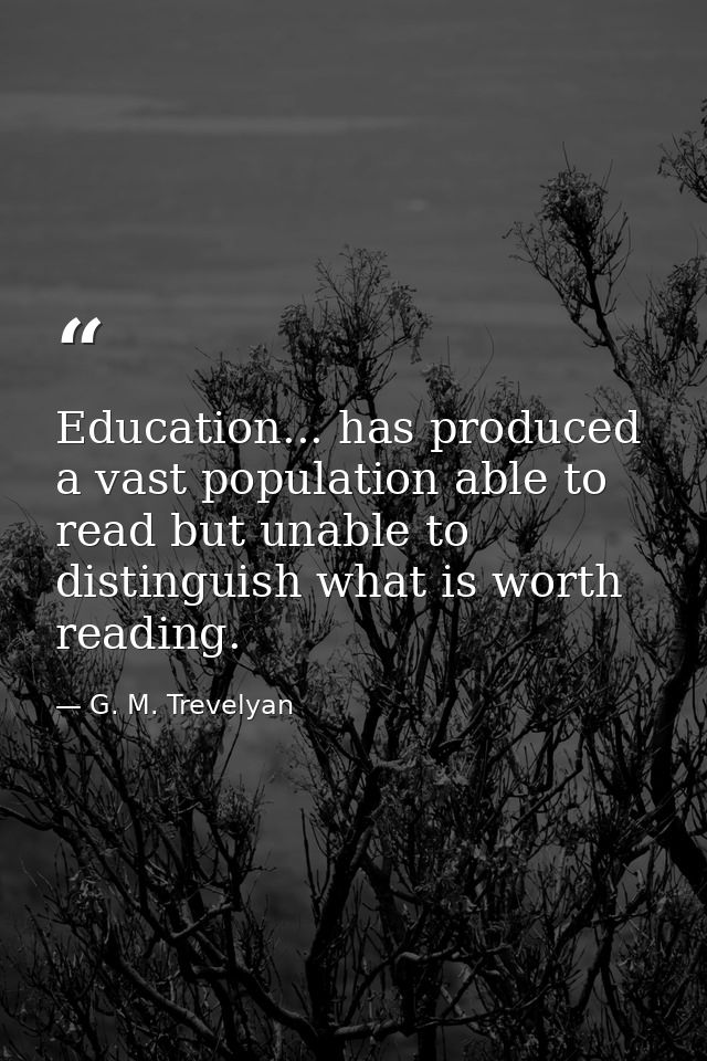 Education... has produced a vast population able to read but unable to distinguish what is worth reading. — G. M. Trevelyan