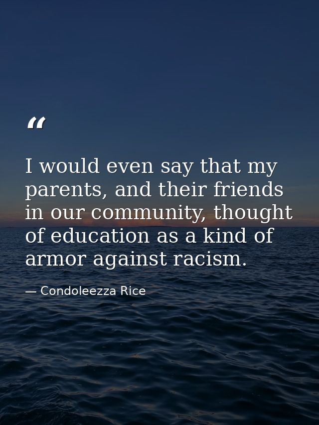 I would even say that my parents, and their friends in our community, thought of education as a kind of armor against ra — Condoleezza Rice