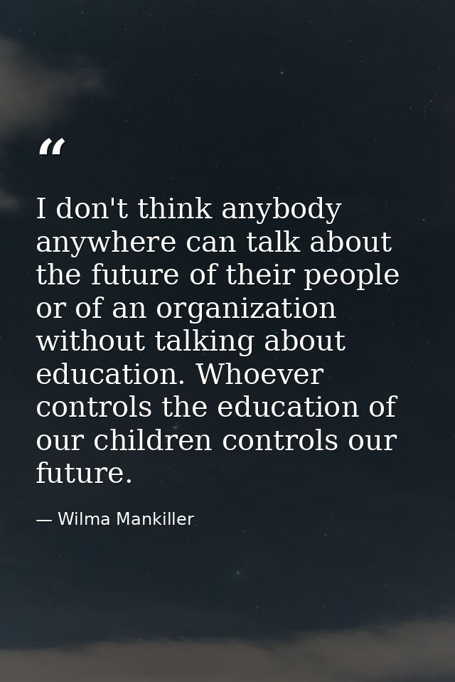 I don't think anybody anywhere can talk about the future of their people or of an organization without talking about edu — Wilma Mankiller