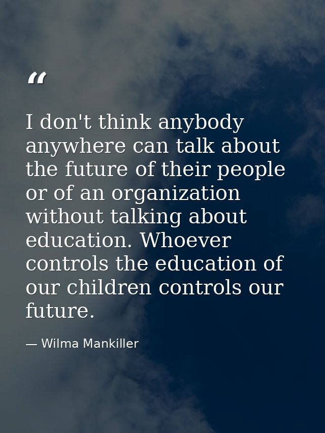 I don't think anybody anywhere can talk about the future of their people or of an organization without talking about edu — Wilma Mankiller