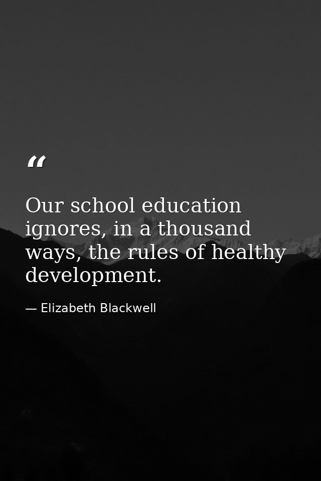 Our school education ignores, in a thousand ways, the rules of healthy development. — Elizabeth Blackwell