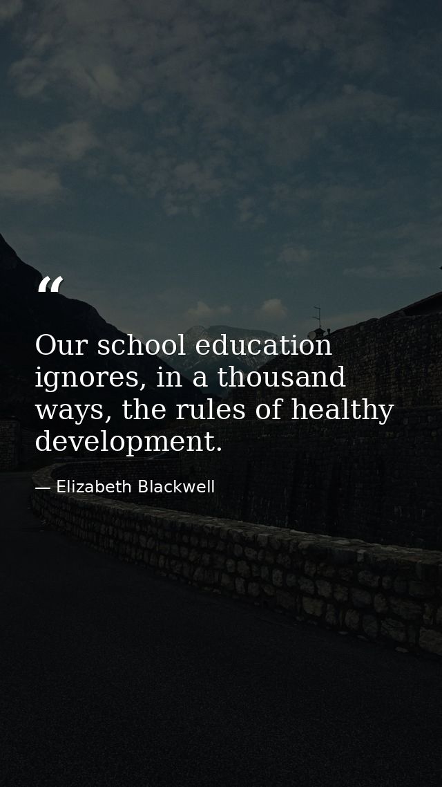 Our school education ignores, in a thousand ways, the rules of healthy development. — Elizabeth Blackwell