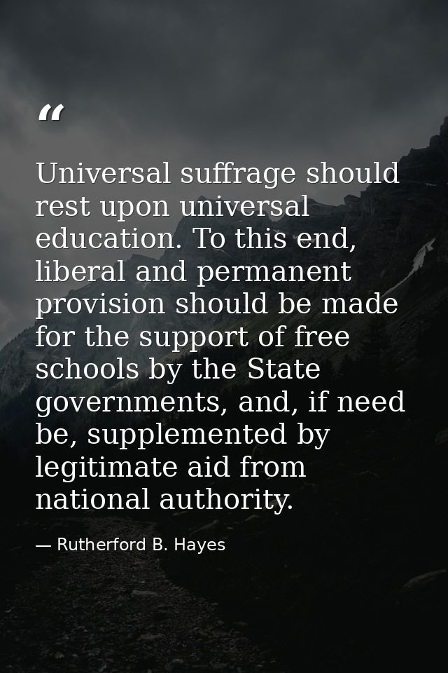 Universal suffrage should rest upon universal education. To this end, liberal and permanent provision should be made for — Rutherford B. Hayes