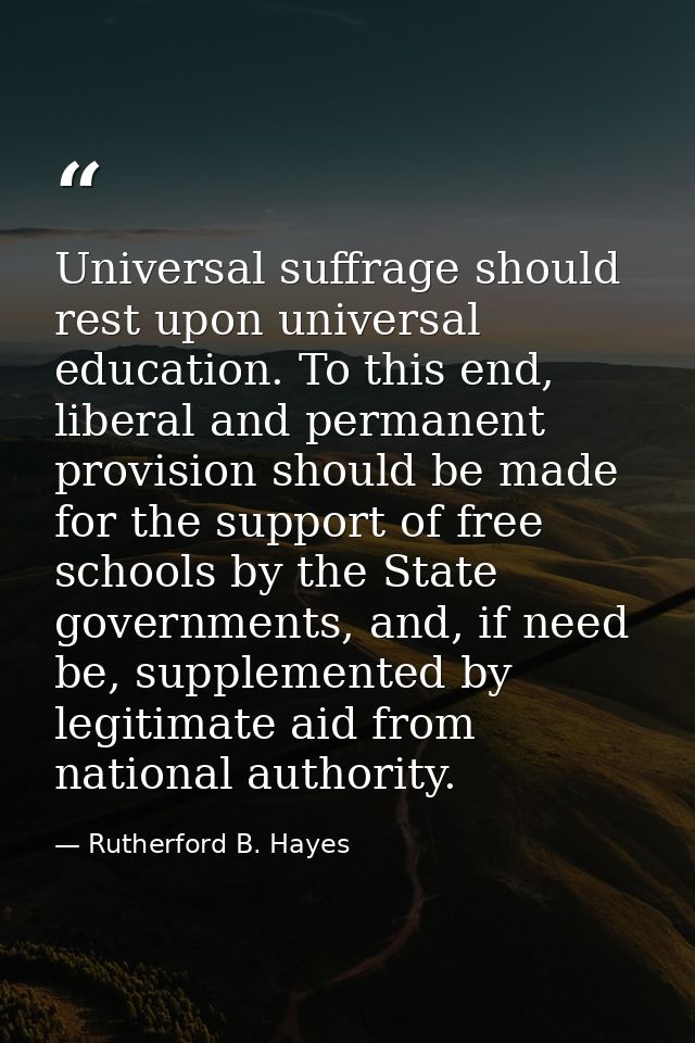 Universal suffrage should rest upon universal education. To this end, liberal and permanent provision should be made for — Rutherford B. Hayes