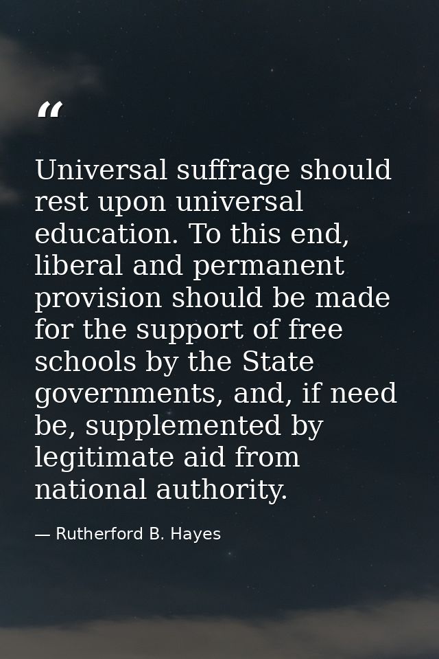 Universal suffrage should rest upon universal education. To this end, liberal and permanent provision should be made for — Rutherford B. Hayes