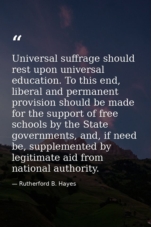 Universal suffrage should rest upon universal education. To this end, liberal and permanent provision should be made for — Rutherford B. Hayes