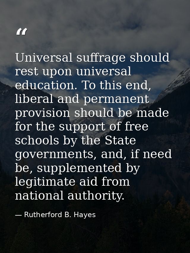 Universal suffrage should rest upon universal education. To this end, liberal and permanent provision should be made for — Rutherford B. Hayes