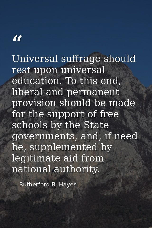 Universal suffrage should rest upon universal education. To this end, liberal and permanent provision should be made for — Rutherford B. Hayes