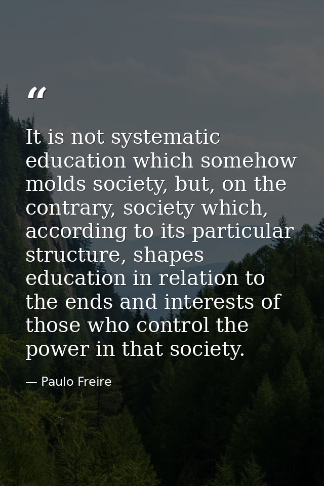 It is not systematic education which somehow molds society, but, on the contrary, society which, according to its partic — Paulo Freire