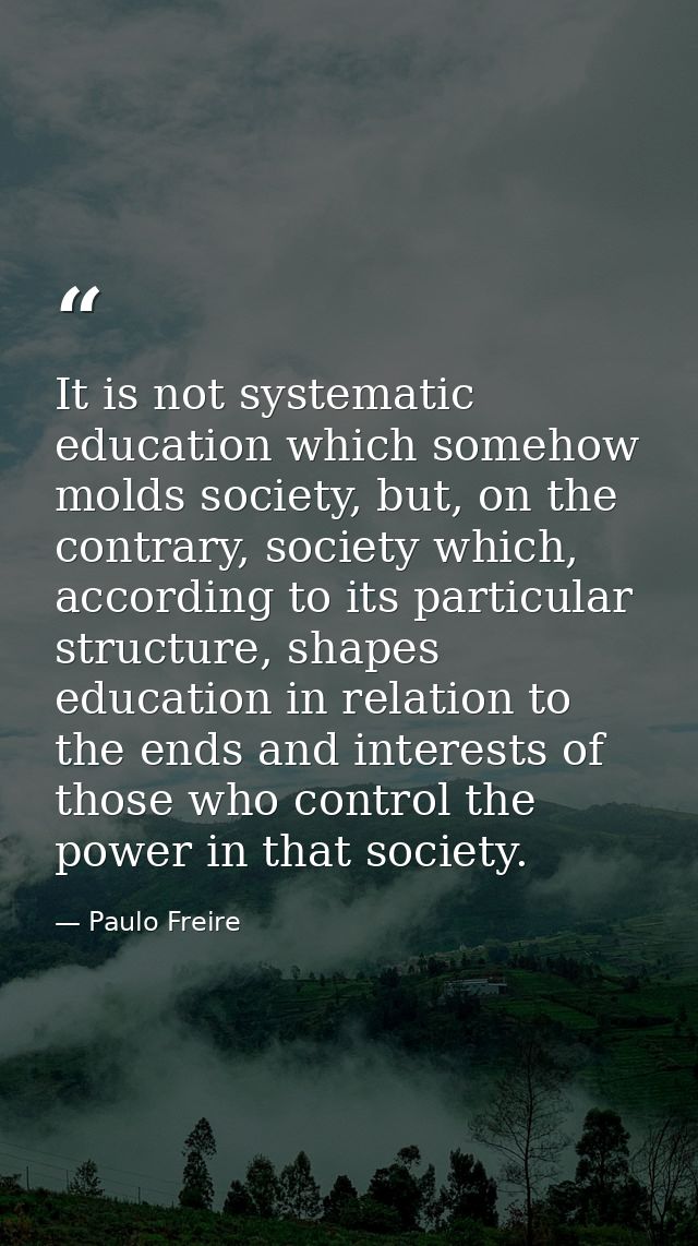 It is not systematic education which somehow molds society, but, on the contrary, society which, according to its partic — Paulo Freire