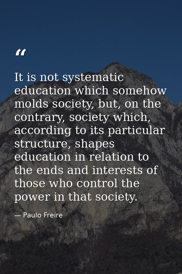It is not systematic education which somehow molds society, but, on the contrary, society which, according to its partic — Paulo Freire
