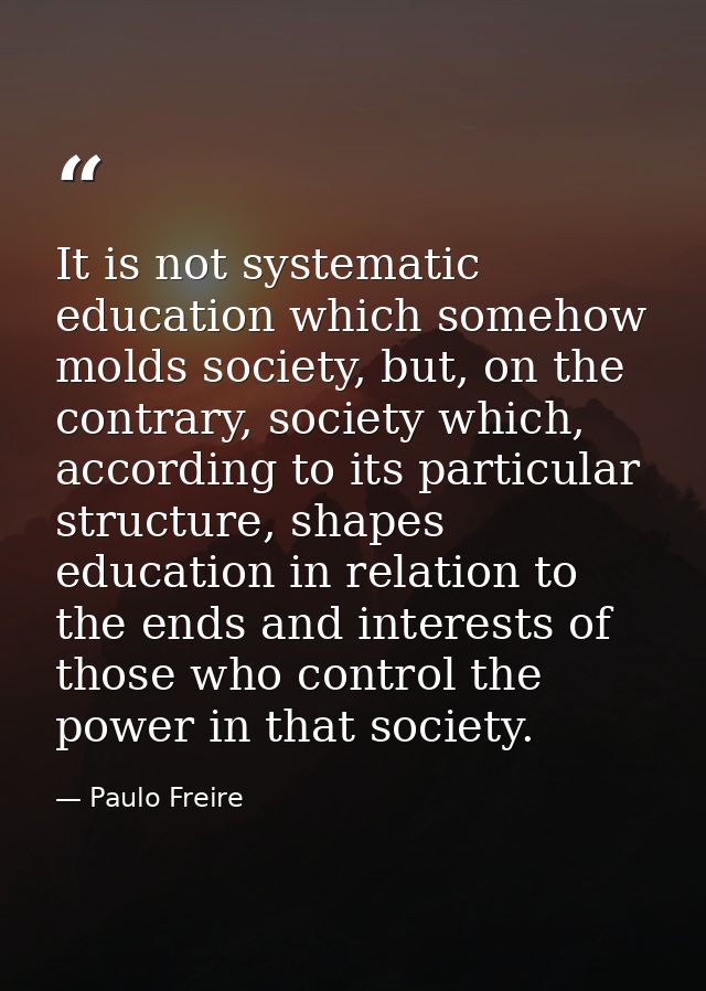 It is not systematic education which somehow molds society, but, on the contrary, society which, according to its partic — Paulo Freire
