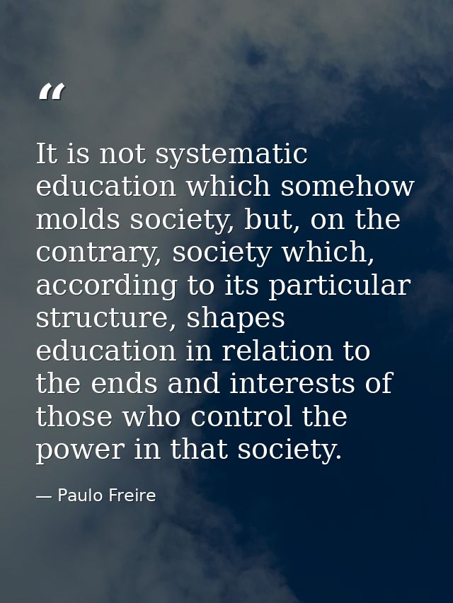 It is not systematic education which somehow molds society, but, on the contrary, society which, according to its partic — Paulo Freire