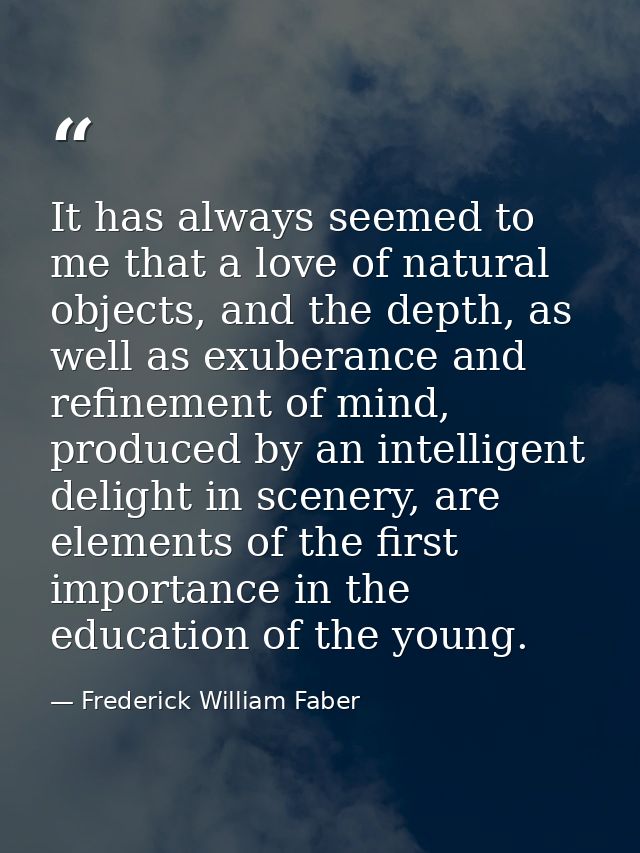 It has always seemed to me that a love of natural objects, and the depth, as well as exuberance and refinement of mind,  — Frederick William Faber