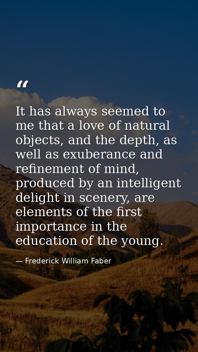 It has always seemed to me that a love of natural objects, and the depth, as well as exuberance and refinement of mind,  — Frederick William Faber