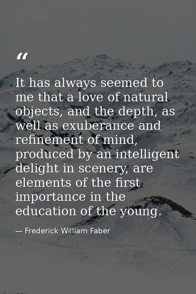 It has always seemed to me that a love of natural objects, and the depth, as well as exuberance and refinement of mind,  — Frederick William Faber