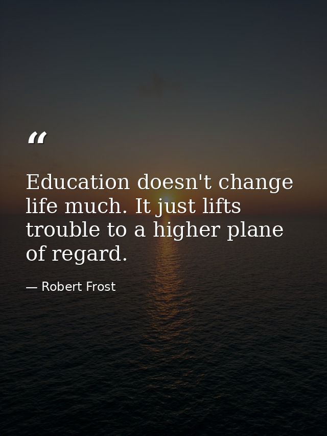 Education doesn't change life much. It just lifts trouble to a higher plane of regard. — Robert Frost