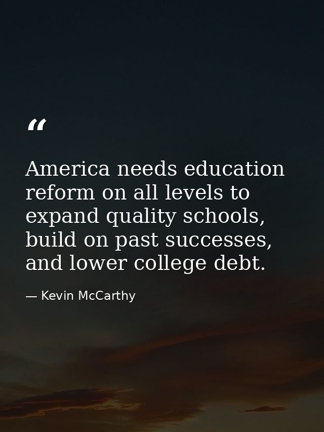 America needs education reform on all levels to expand quality schools, build on past successes, and lower college debt. — Kevin McCarthy