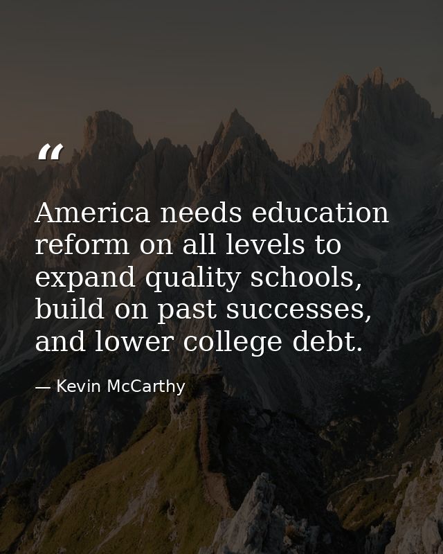 America needs education reform on all levels to expand quality schools, build on past successes, and lower college debt. — Kevin McCarthy
