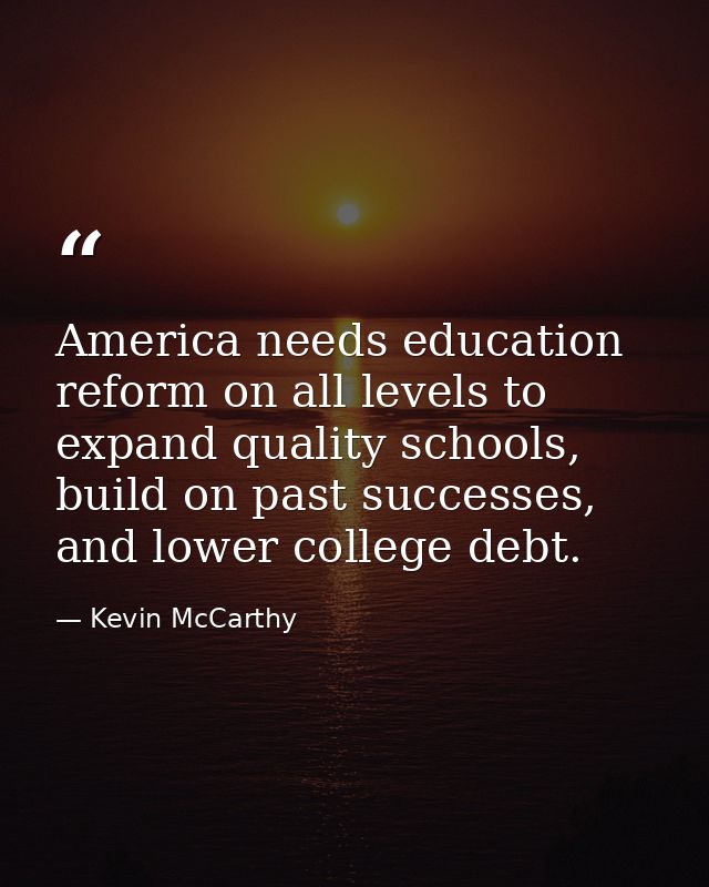 America needs education reform on all levels to expand quality schools, build on past successes, and lower college debt. — Kevin McCarthy