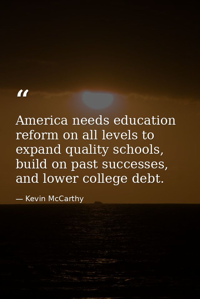 America needs education reform on all levels to expand quality schools, build on past successes, and lower college debt. — Kevin McCarthy