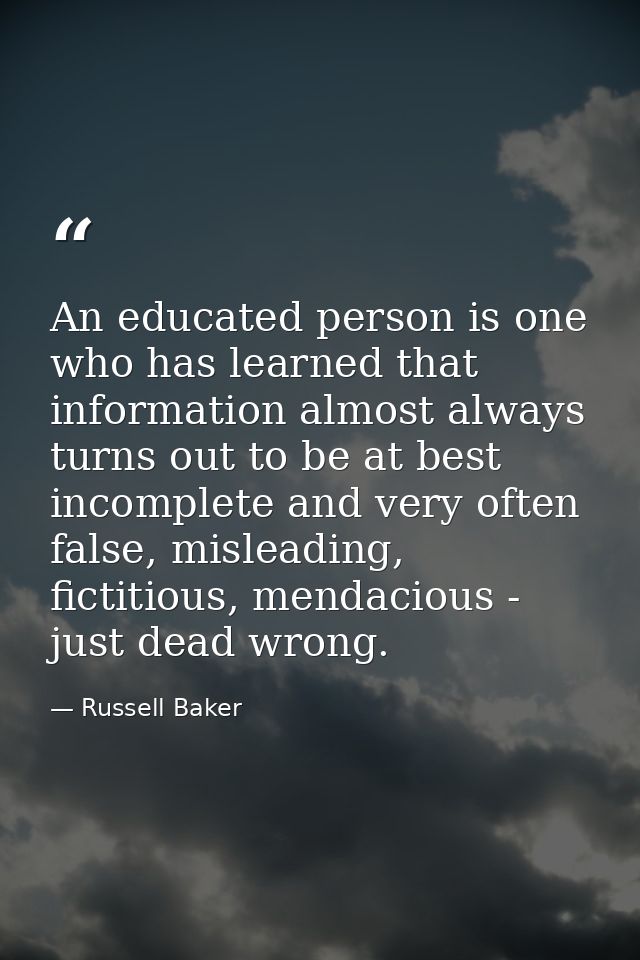 An educated person is one who has learned that information almost always turns out to be at best incomplete and very oft — Russell Baker