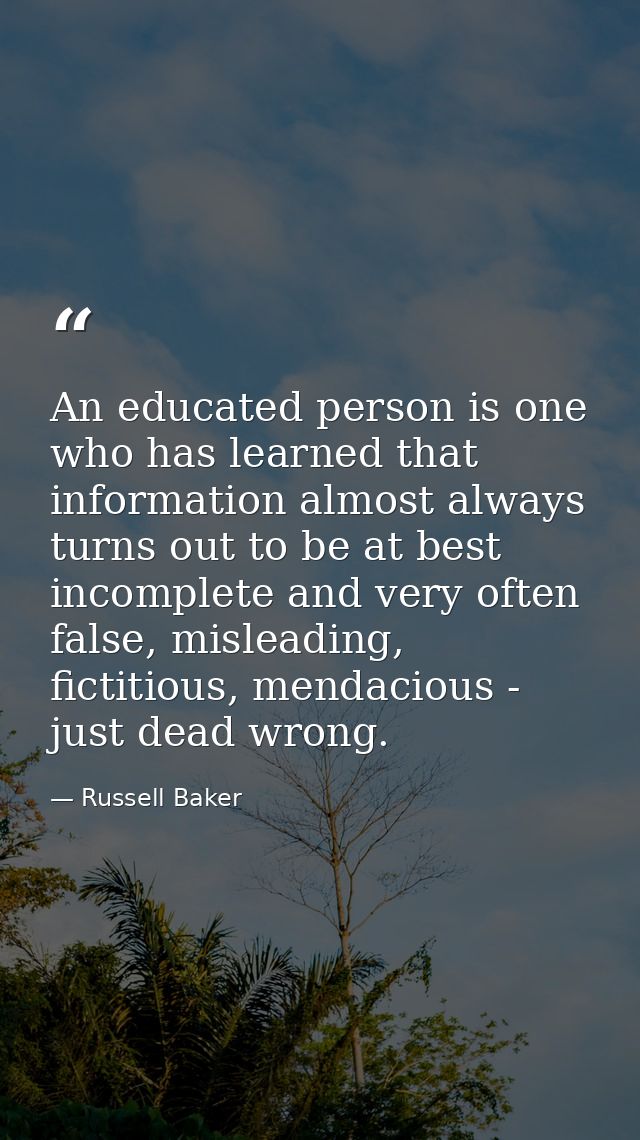 An educated person is one who has learned that information almost always turns out to be at best incomplete and very oft — Russell Baker
