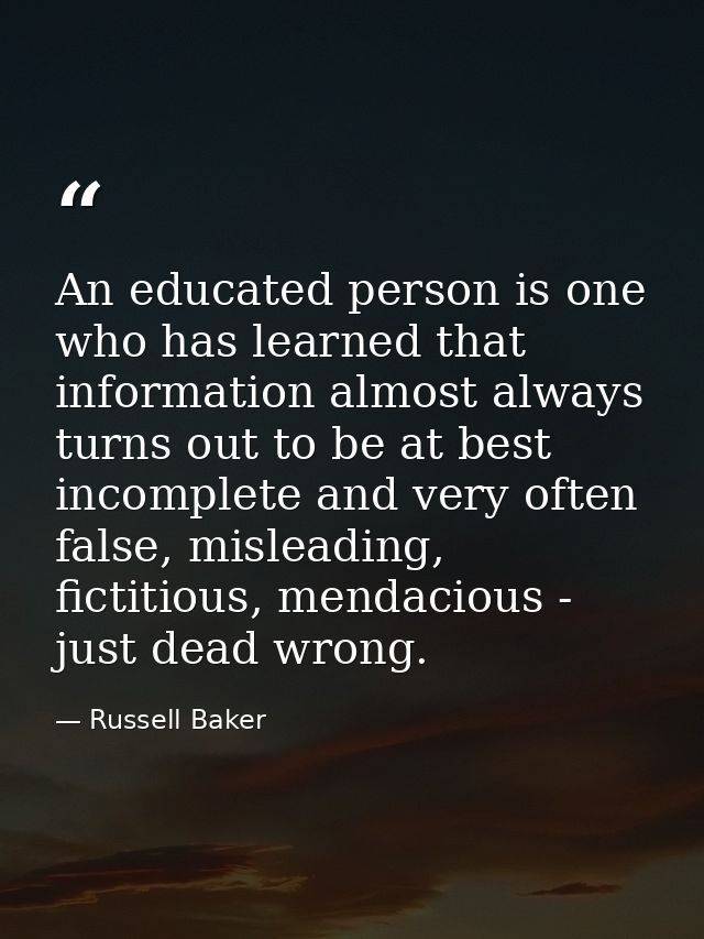 An educated person is one who has learned that information almost always turns out to be at best incomplete and very oft — Russell Baker