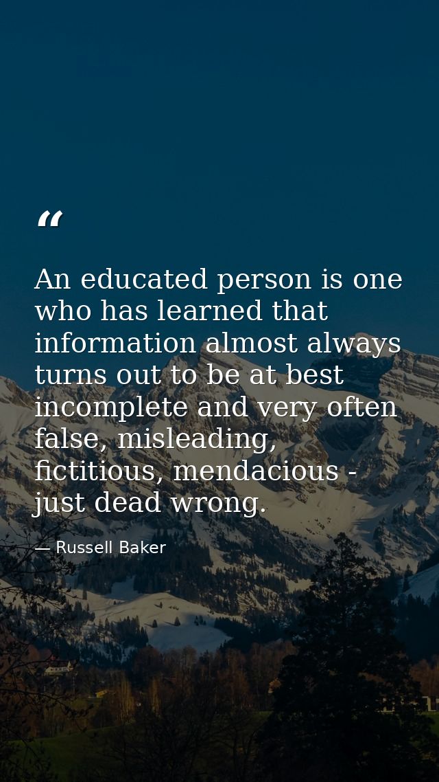 An educated person is one who has learned that information almost always turns out to be at best incomplete and very oft — Russell Baker