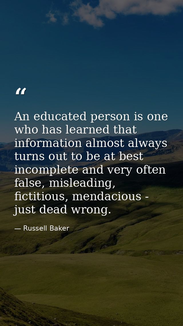 An educated person is one who has learned that information almost always turns out to be at best incomplete and very oft — Russell Baker