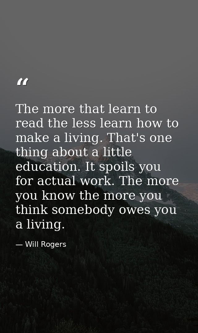 The more that learn to read the less learn how to make a living. That's one thing about a little education. It spoils yo — Will Rogers