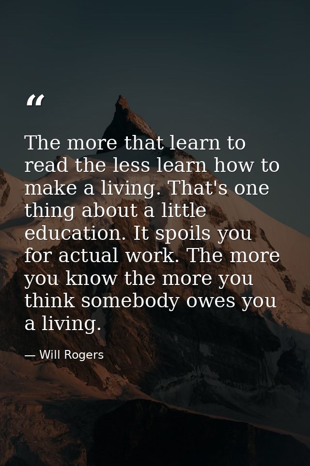 The more that learn to read the less learn how to make a living. That's one thing about a little education. It spoils yo — Will Rogers