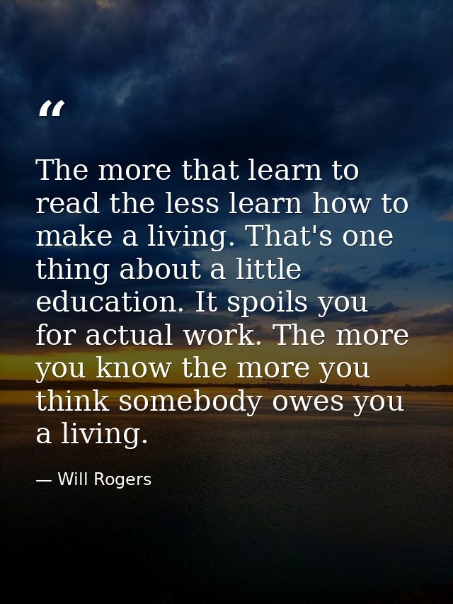The more that learn to read the less learn how to make a living. That's one thing about a little education. It spoils yo — Will Rogers