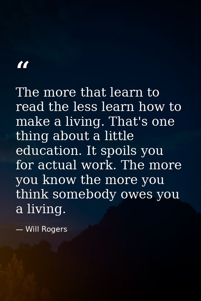 The more that learn to read the less learn how to make a living. That's one thing about a little education. It spoils yo — Will Rogers