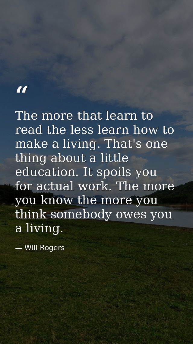 The more that learn to read the less learn how to make a living. That's one thing about a little education. It spoils yo — Will Rogers