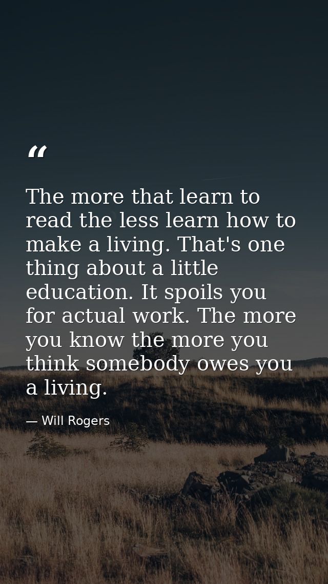 The more that learn to read the less learn how to make a living. That's one thing about a little education. It spoils yo — Will Rogers