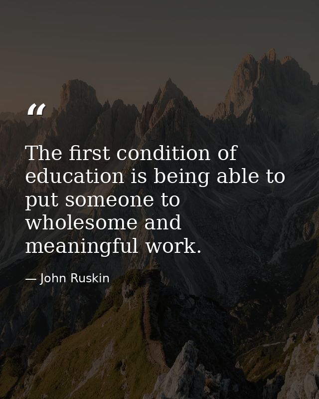 The first condition of education is being able to put someone to wholesome and meaningful work. — John Ruskin