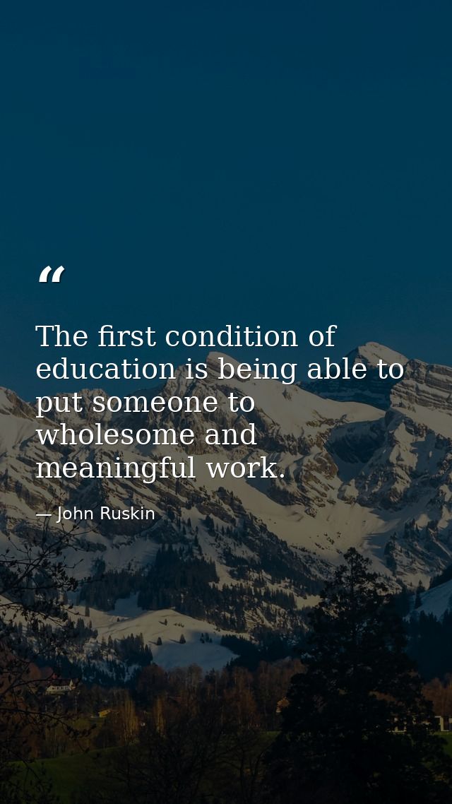 The first condition of education is being able to put someone to wholesome and meaningful work. — John Ruskin