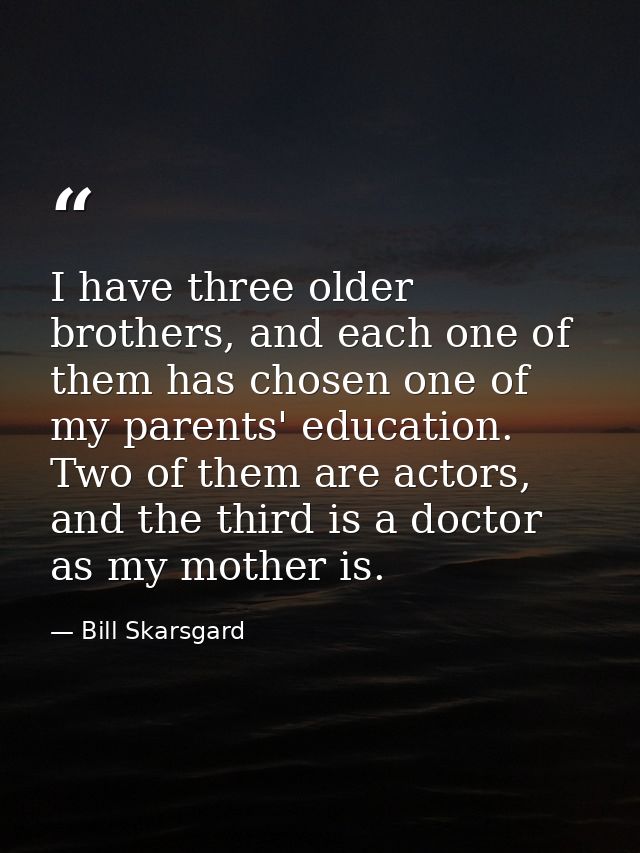 I have three older brothers, and each one of them has chosen one of my parents' education. Two of them are actors, and t — Bill Skarsgard