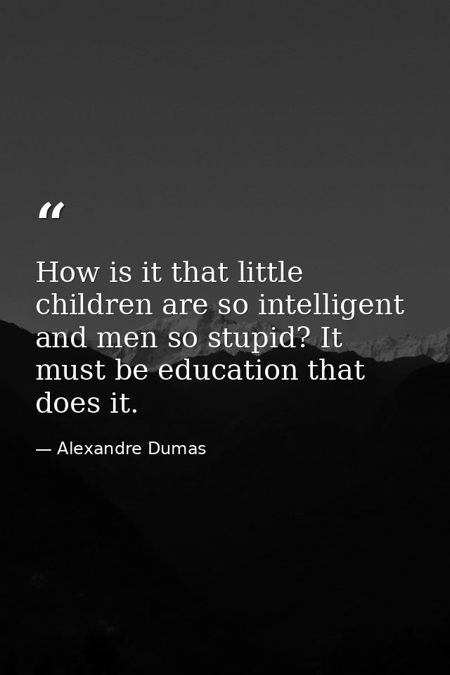 How is it that little children are so intelligent and men so stupid? It must be education that does it. — Alexandre Dumas