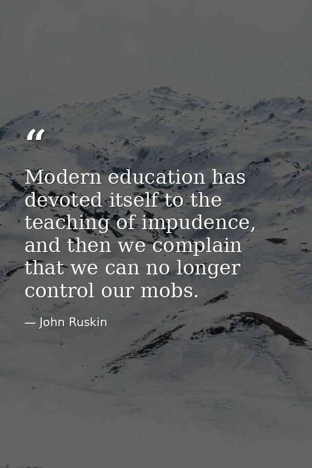 Modern education has devoted itself to the teaching of impudence, and then we complain that we can no longer control our — John Ruskin