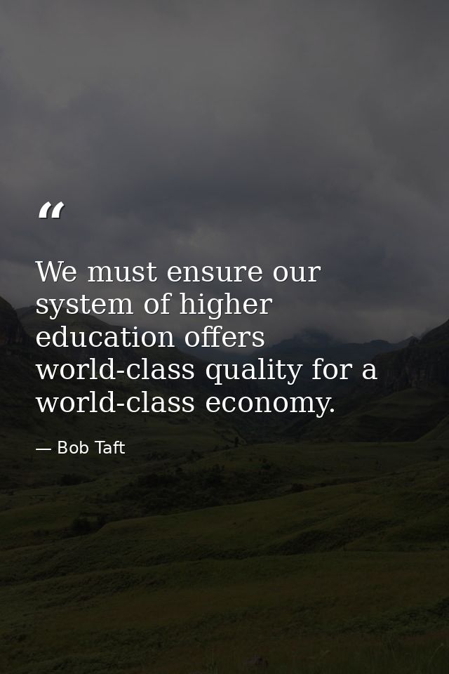 We must ensure our system of higher education offers world-class quality for a world-class economy. — Bob Taft