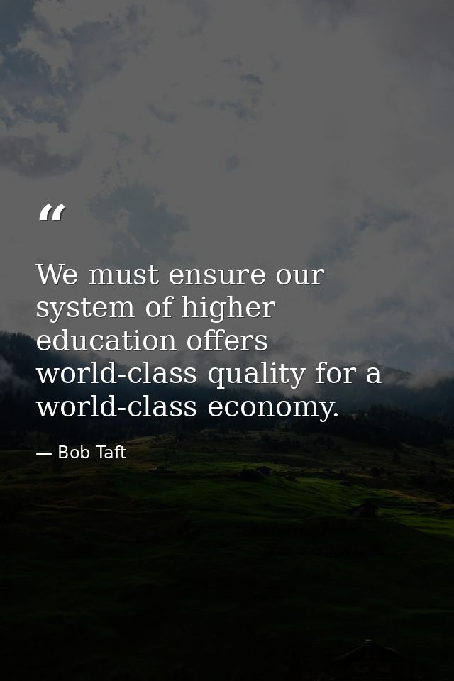 We must ensure our system of higher education offers world-class quality for a world-class economy. — Bob Taft