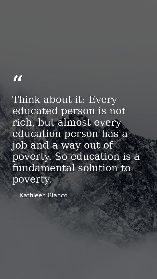 Think about it: Every educated person is not rich, but almost every education person has a job and a way out of poverty. — Kathleen Blanco
