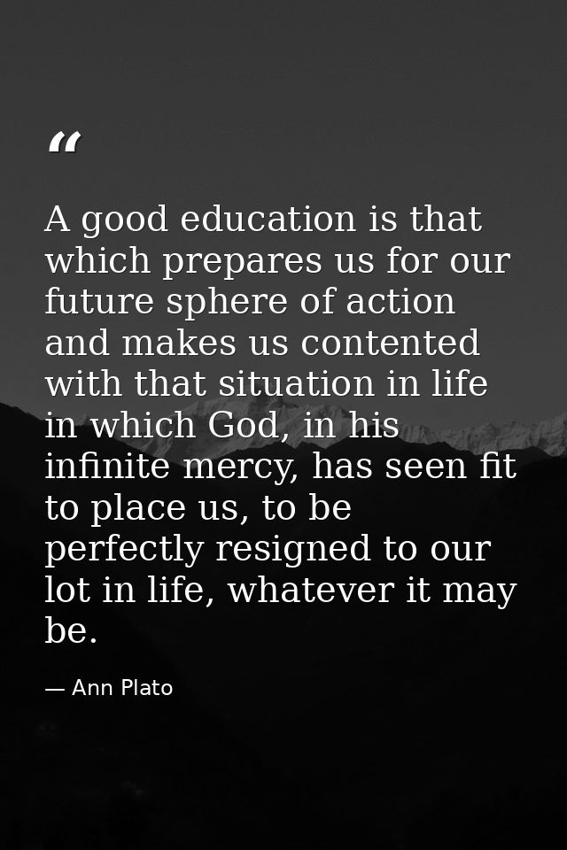 A good education is that which prepares us for our future sphere of action and makes us contented with that situation in — Ann Plato